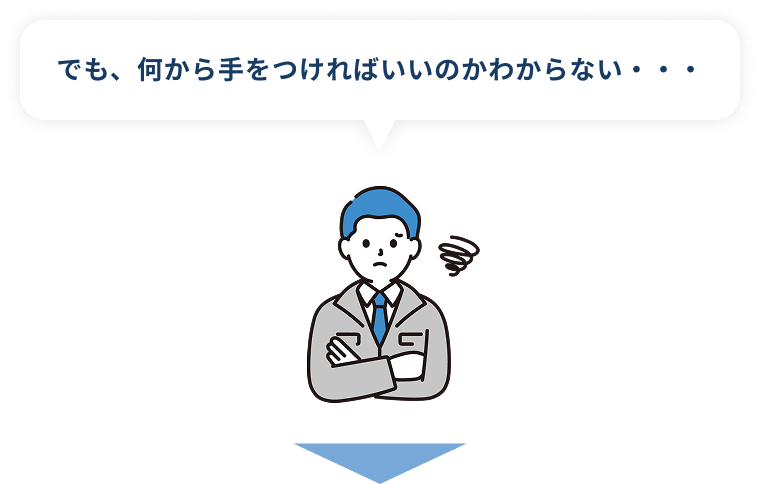 でも、何から手をつければいいのかわからない・・・
